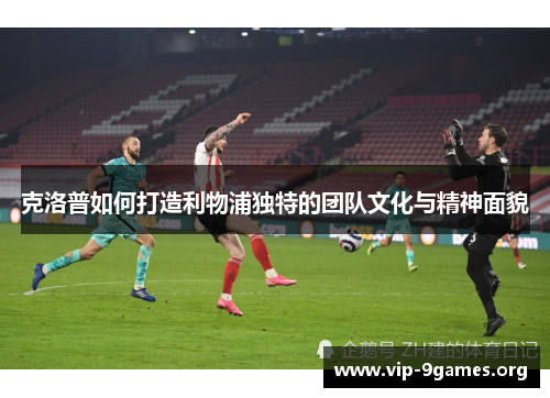 克洛普如何打造利物浦独特的团队文化与精神面貌