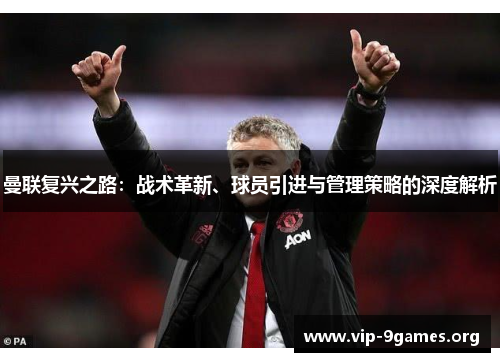 曼联复兴之路：战术革新、球员引进与管理策略的深度解析