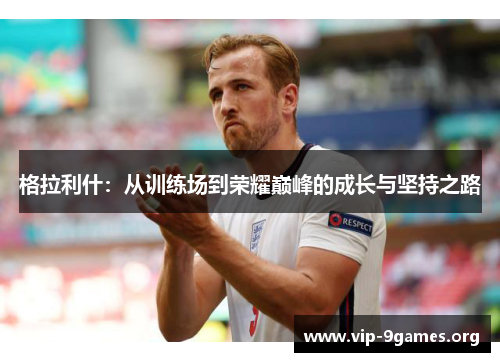 格拉利什：从训练场到荣耀巅峰的成长与坚持之路