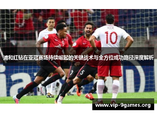 浦和红钻在亚冠赛场持续崛起的关键战术与全方位成功路径深度解析