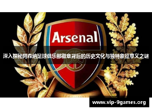 深入探秘阿森纳足球俱乐部徽章背后的历史文化与独特象征意义之谜
